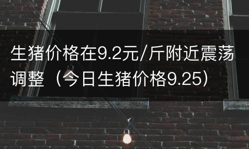 生猪价格在9.2元/斤附近震荡调整（今日生猪价格9.25）