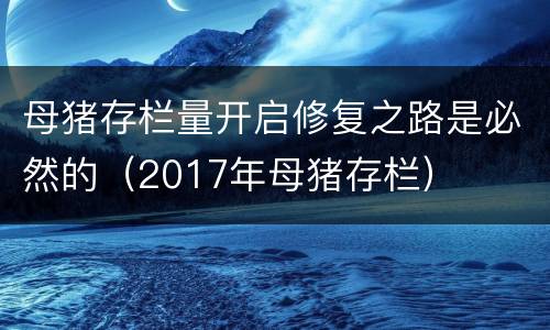 母猪存栏量开启修复之路是必然的（2017年母猪存栏）