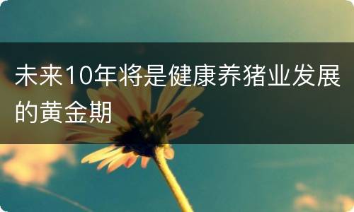未来10年将是健康养猪业发展的黄金期