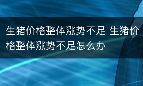 生猪价格整体涨势不足 生猪价格整体涨势不足怎么办
