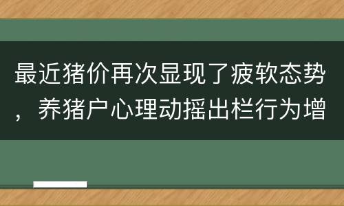 最近猪价再次显现了疲软态势，养猪户心理动摇出栏行为增