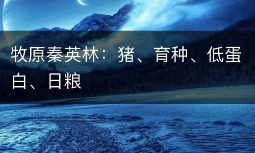 牧原秦英林：猪、育种、低蛋白、日粮