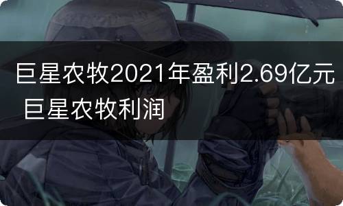 巨星农牧2021年盈利2.69亿元 巨星农牧利润