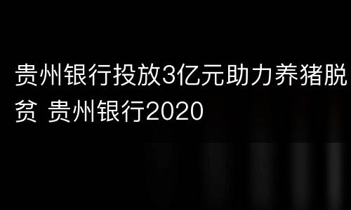 贵州银行投放3亿元助力养猪脱贫 贵州银行2020