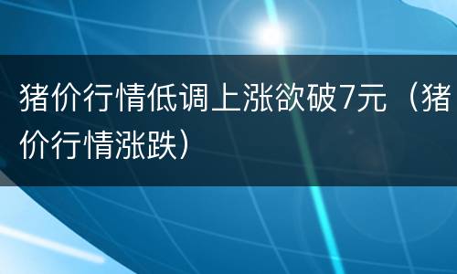 猪价行情低调上涨欲破7元（猪价行情涨跌）
