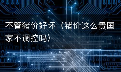 不管猪价好坏（猪价这么贵国家不调控吗）