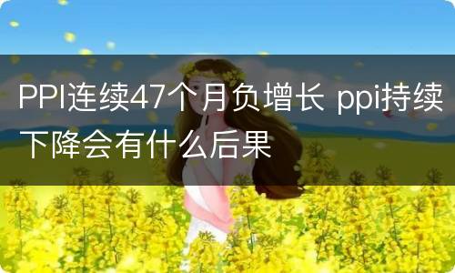 PPI连续47个月负增长 ppi持续下降会有什么后果