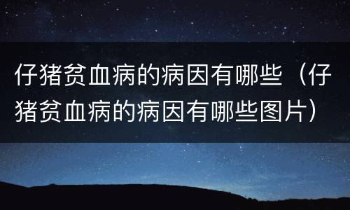 仔猪贫血病的病因有哪些（仔猪贫血病的病因有哪些图片）