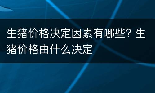 生猪价格决定因素有哪些? 生猪价格由什么决定