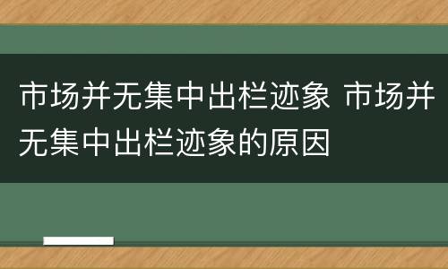市场并无集中出栏迹象 市场并无集中出栏迹象的原因