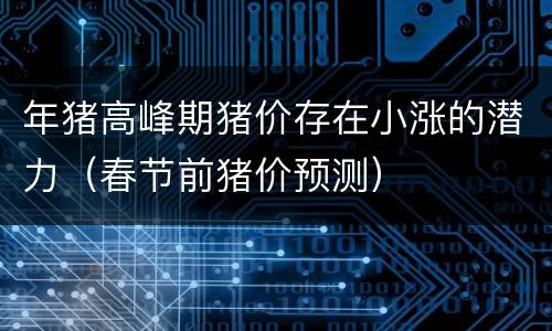 年猪高峰期猪价存在小涨的潜力（春节前猪价预测）