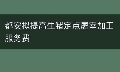 都安拟提高生猪定点屠宰加工服务费