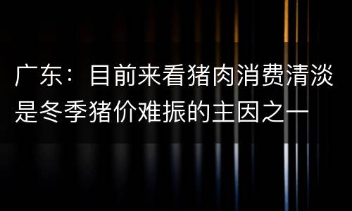广东：目前来看猪肉消费清淡是冬季猪价难振的主因之一