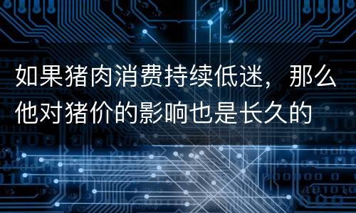 如果猪肉消费持续低迷，那么他对猪价的影响也是长久的