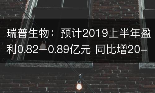 瑞普生物：预计2019上半年盈利0.82–0.89亿元 同比增20-30%