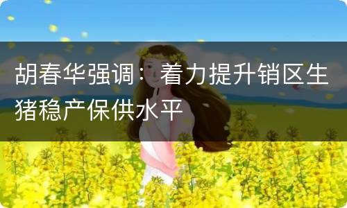 胡春华强调：着力提升销区生猪稳产保供水平