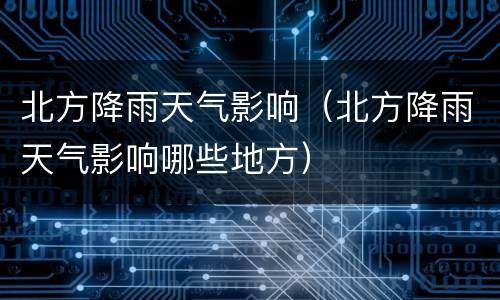 北方降雨天气影响（北方降雨天气影响哪些地方）