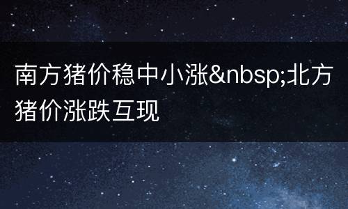 南方猪价稳中小涨&nbsp;北方猪价涨跌互现