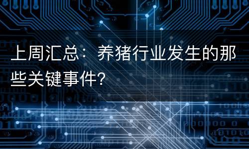 上周汇总：养猪行业发生的那些关键事件？