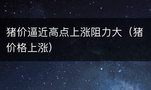 猪价逼近高点上涨阻力大（猪价格上涨）