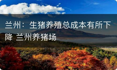 兰州：生猪养殖总成本有所下降 兰州养猪场