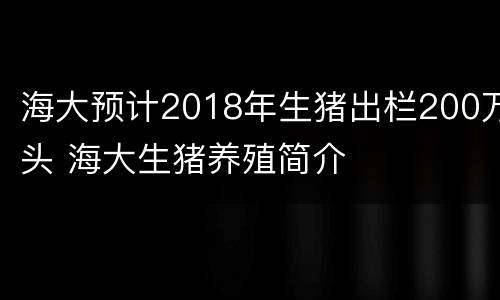 海大预计2018年生猪出栏200万头 海大生猪养殖简介