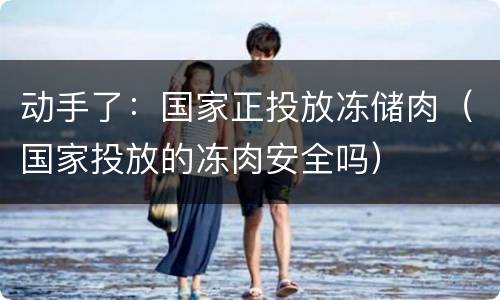 动手了：国家正投放冻储肉（国家投放的冻肉安全吗）
