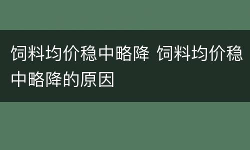 饲料均价稳中略降 饲料均价稳中略降的原因