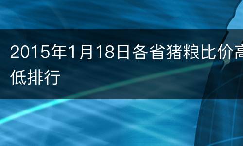 2015年1月18日各省猪粮比价高低排行