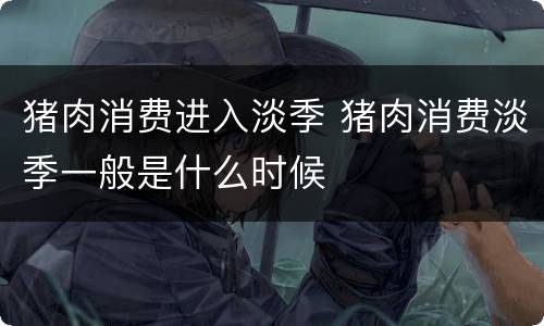 猪肉消费进入淡季 猪肉消费淡季一般是什么时候