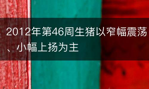 2012年第46周生猪以窄幅震荡、小幅上扬为主