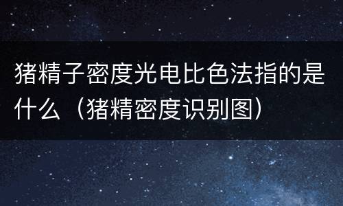 猪精子密度光电比色法指的是什么（猪精密度识别图）