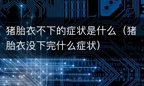 猪胎衣不下的症状是什么（猪胎衣没下完什么症状）