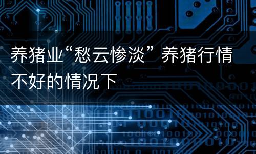 养猪业“愁云惨淡” 养猪行情不好的情况下