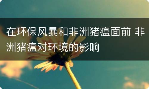 在环保风暴和非洲猪瘟面前 非洲猪瘟对环境的影响