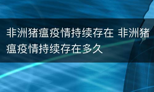 非洲猪瘟疫情持续存在 非洲猪瘟疫情持续存在多久