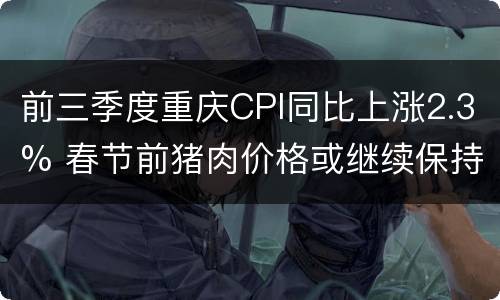 前三季度重庆CPI同比上涨2.3% 春节前猪肉价格或继续保持高位运行