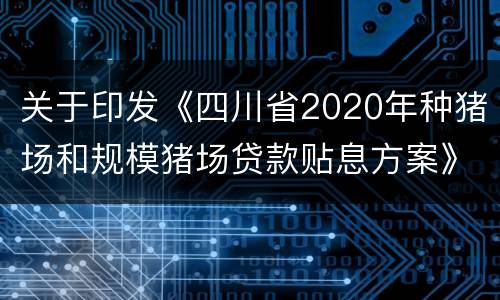 关于印发《四川省2020年种猪场和规模猪场贷款贴息方案》的通知