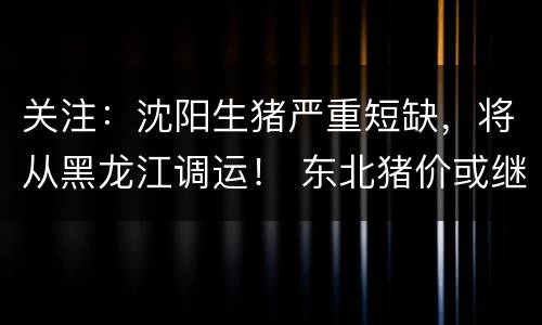 关注：沈阳生猪严重短缺，将从黑龙江调运！ 东北猪价或继续上涨