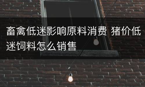 畜禽低迷影响原料消费 猪价低迷饲料怎么销售