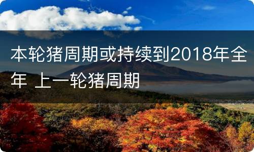 本轮猪周期或持续到2018年全年 上一轮猪周期