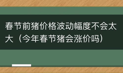 春节前猪价格波动幅度不会太大（今年春节猪会涨价吗）