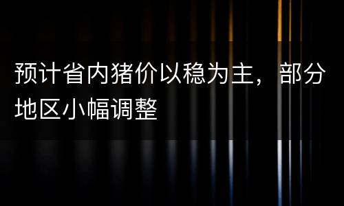 预计省内猪价以稳为主，部分地区小幅调整