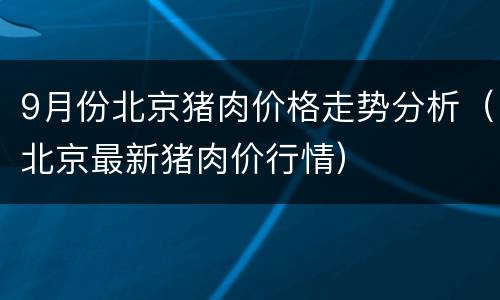 9月份北京猪肉价格走势分析（北京最新猪肉价行情）