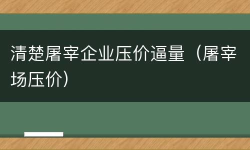 清楚屠宰企业压价逼量（屠宰场压价）
