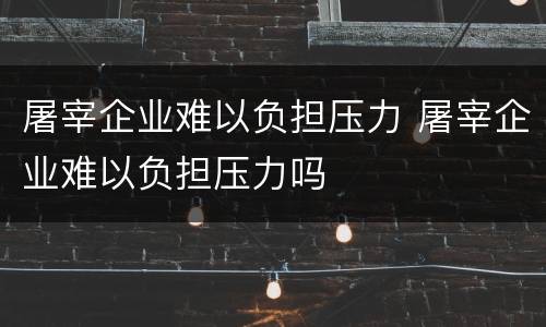 屠宰企业难以负担压力 屠宰企业难以负担压力吗