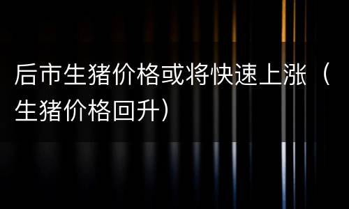 后市生猪价格或将快速上涨（生猪价格回升）