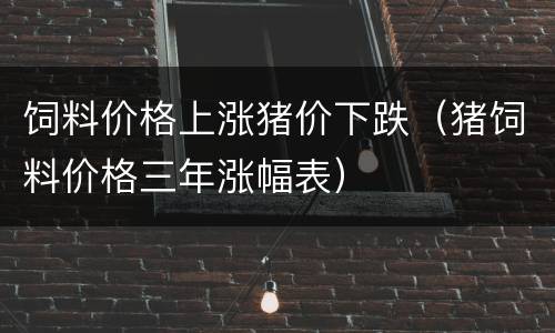 饲料价格上涨猪价下跌（猪饲料价格三年涨幅表）