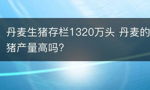 丹麦生猪存栏1320万头 丹麦的猪产量高吗?