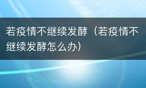 若疫情不继续发酵（若疫情不继续发酵怎么办）